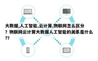 大数据,人工智能,云计算,物联网怎么区分？物联网云计算大数据人工智能的关系是什么?？