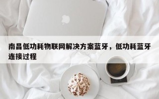 南昌低功耗物联网解决方案蓝牙，低功耗蓝牙连接过程