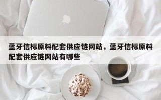 蓝牙信标原料配套供应链网站，蓝牙信标原料配套供应链网站有哪些