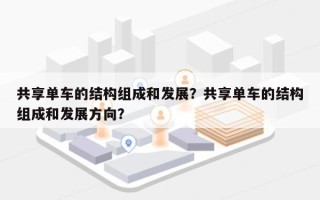 共享单车的结构组成和发展？共享单车的结构组成和发展方向？