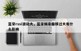 蓝牙rssi波动大，蓝牙频率偏移过大有什么影响