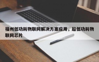 福州低功耗物联网解决方案应用，超低功耗物联网芯片
