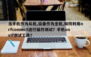 当手机作为从机,设备作为主机,如何利用nrfconnect进行操作测试？手机onvif测试工具？