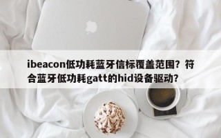 ibeacon低功耗蓝牙信标覆盖范围？符合蓝牙低功耗gatt的hid设备驱动？