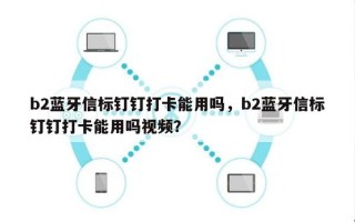 b2蓝牙信标钉钉打卡能用吗，b2蓝牙信标钉钉打卡能用吗视频？