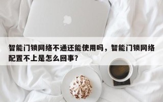 智能门锁网络不通还能使用吗，智能门锁网络配置不上是怎么回事？