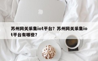 苏州网关采集iot平台？苏州网关采集iot平台有哪些？