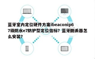 蓝牙室内定位硬件方案ibeaconip67级防水e7防护型定位信标？蓝牙防丢器怎么安装？