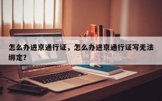 怎么办进京通行证，怎么办进京通行证写无法绑定？