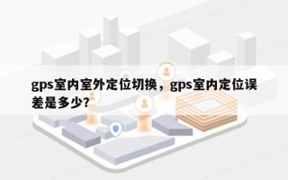 gps室内室外定位切换，gps室内定位误差是多少？