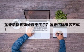 蓝牙信标参数修改不了了？蓝牙信标安装方式？