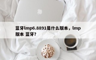 蓝牙lmp6.8891是什么版本，lmp版本 蓝牙？