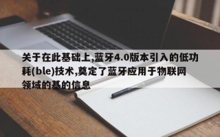 关于在此基础上,蓝牙4.0版本引入的低功耗(ble)技术,奠定了蓝牙应用于物联网领域的基的信息