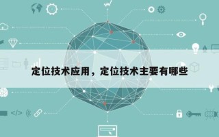 定位技术应用，定位技术主要有哪些