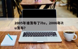 2005年谁发布了itu，2006年itu发布？