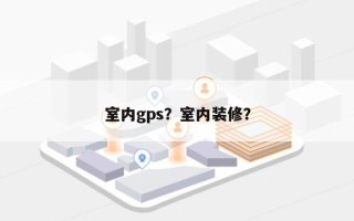 室内gps？室内装修？