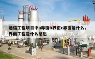 通信工程项目中a界面b界面c界面是什么，界面工程是什么意思