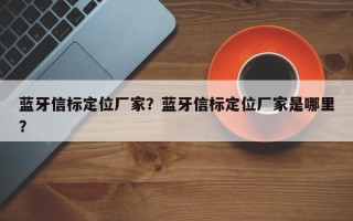 蓝牙信标定位厂家？蓝牙信标定位厂家是哪里？