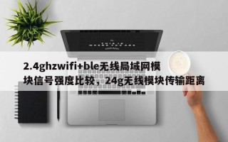 2.4ghzwifi+ble无线局域网模块信号强度比较，24g无线模块传输距离