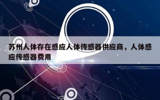 苏州人体存在感应人体传感器供应商，人体感应传感器费用
