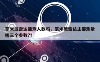 毫米波雷达能测人数吗，毫米波雷达主要测量哪三个参数?？