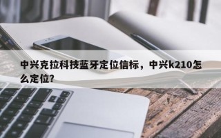 中兴克拉科技蓝牙定位信标，中兴k210怎么定位？