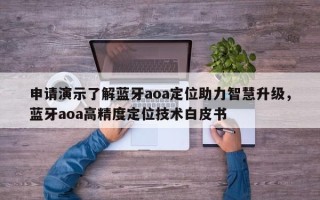 申请演示了解蓝牙aoa定位助力智慧升级，蓝牙aoa高精度定位技术白皮书