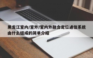 黑龙江室内/室外/室内外融合定位通信系统由什么组成的简单介绍