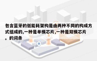 包含蓝牙的低能耗架构是由两种不同的构成方式组成的,一种是单模芯片,一种是双模芯片。的词条