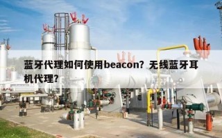 蓝牙代理如何使用beacon？无线蓝牙耳机代理？