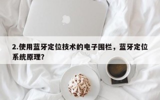 2.使用蓝牙定位技术的电子围栏，蓝牙定位系统原理？