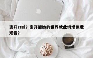 离开rssi？离开后她的世界就此坍塌免费观看？