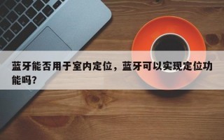 蓝牙能否用于室内定位，蓝牙可以实现定位功能吗？