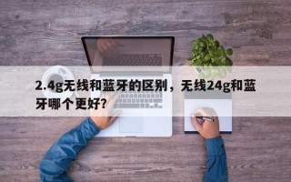 2.4g无线和蓝牙的区别，无线24g和蓝牙哪个更好？