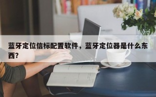 蓝牙定位信标配置软件，蓝牙定位器是什么东西？