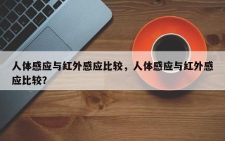 人体感应与红外感应比较，人体感应与红外感应比较？