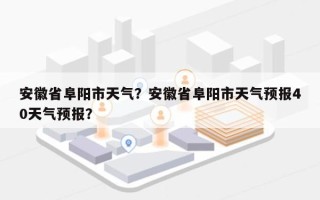 安徽省阜阳市天气？安徽省阜阳市天气预报40天气预报？