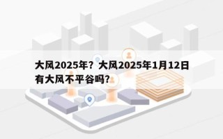 大风2025年？大风2025年1月12日有大风不平谷吗？