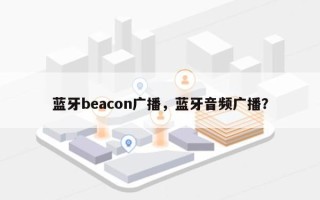 蓝牙beacon广播，蓝牙音频广播？