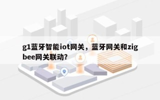 g1蓝牙智能iot网关，蓝牙网关和zigbee网关联动？