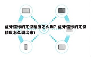 蓝牙信标的定位精度怎么调？蓝牙信标的定位精度怎么调出来？