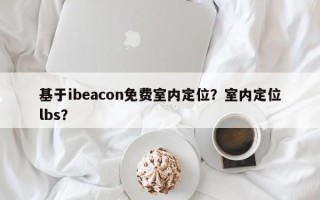 基于ibeacon免费室内定位？室内定位lbs？