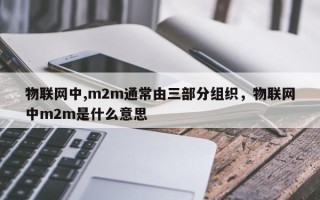 物联网中,m2m通常由三部分组织，物联网中m2m是什么意思