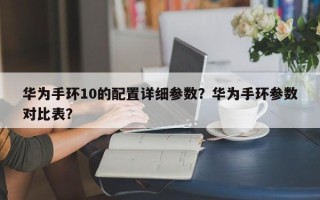 华为手环10的配置详细参数？华为手环参数对比表？