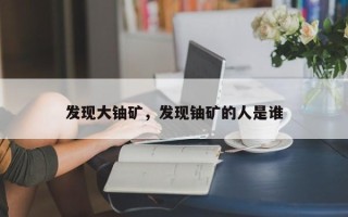 发现大铀矿，发现铀矿的人是谁