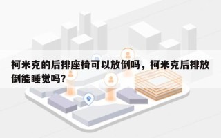 柯米克的后排座椅可以放倒吗，柯米克后排放倒能睡觉吗？