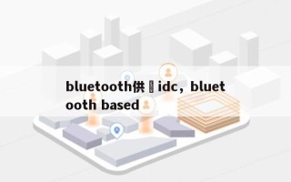 bluetooth供應idc，bluetooth based