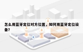 怎么用蓝牙定位对方位置，如何用蓝牙定位设备？