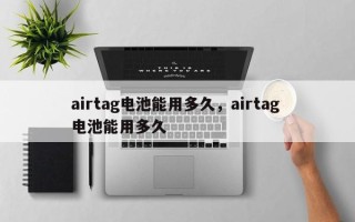 airtag电池能用多久，airtag 电池能用多久