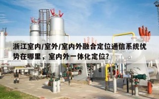 浙江室内/室外/室内外融合定位通信系统优势在哪里，室内外一体化定位？